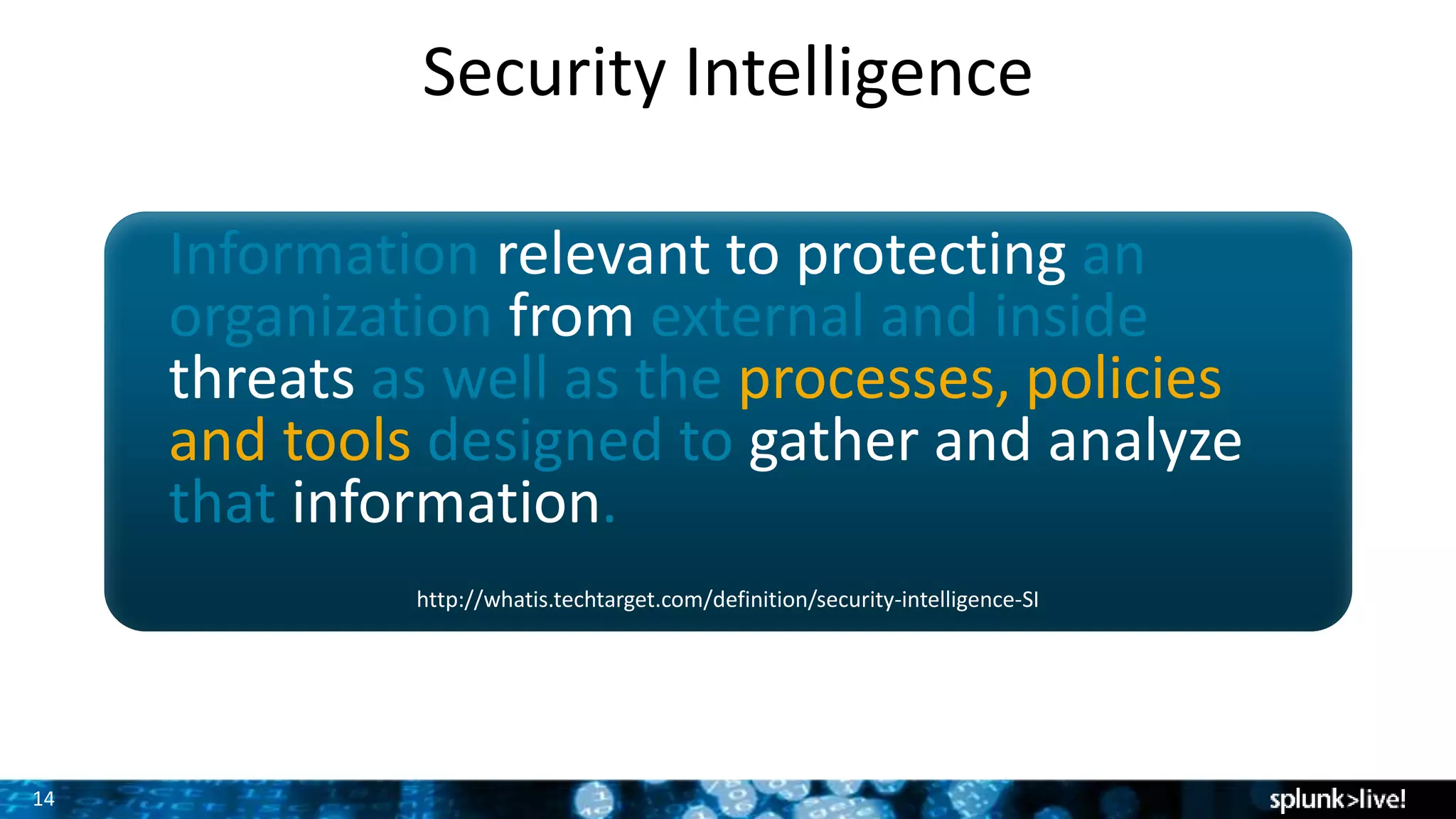 14
Security Intelligence
Information relevant to protecting an
organization from external and inside
threats as well as the processes, policies
and tools designed to gather and analyze
that information.
http://whatis.techtarget.com/definition/security-intelligence-SI
 