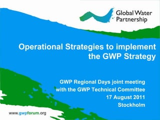 Operational Strategies to implement the GWP Strategy GWP Regional Days joint meeting with the GWP Technical Committee 17 August 2011 Stockholm 