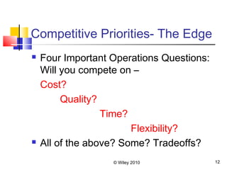 © Wiley 2010 12
Competitive Priorities- The Edge
 Four Important Operations Questions:
Will you compete on –
Cost?
Quality?
Time?
Flexibility?
 All of the above? Some? Tradeoffs?
 