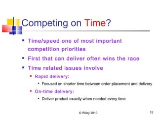 © Wiley 2010 15
Competing on Time?
 Time/speed one of most important
competition priorities
 First that can deliver often wins the race
 Time related issues involve
 Rapid delivery:

Focused on shorter time between order placement and delivery
 On-time delivery:

Deliver product exactly when needed every time
 