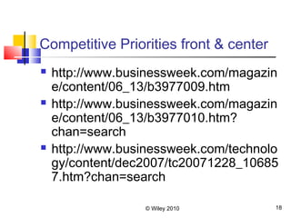 © Wiley 2010 18
Competitive Priorities front & center
 http://www.businessweek.com/magazin
e/content/06_13/b3977009.htm
 http://www.businessweek.com/magazin
e/content/06_13/b3977010.htm?
chan=search
 http://www.businessweek.com/technolo
gy/content/dec2007/tc20071228_10685
7.htm?chan=search
 