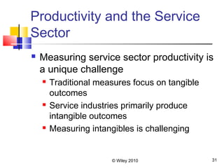 © Wiley 2010 31
Productivity and the Service
Sector
 Measuring service sector productivity is
a unique challenge
 Traditional measures focus on tangible
outcomes
 Service industries primarily produce
intangible outcomes
 Measuring intangibles is challenging
 