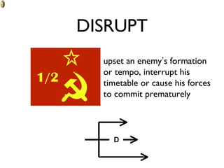 DISRUPT upset an enemy ’ s formation or tempo, interrupt his timetable or cause his forces to commit prematurely 