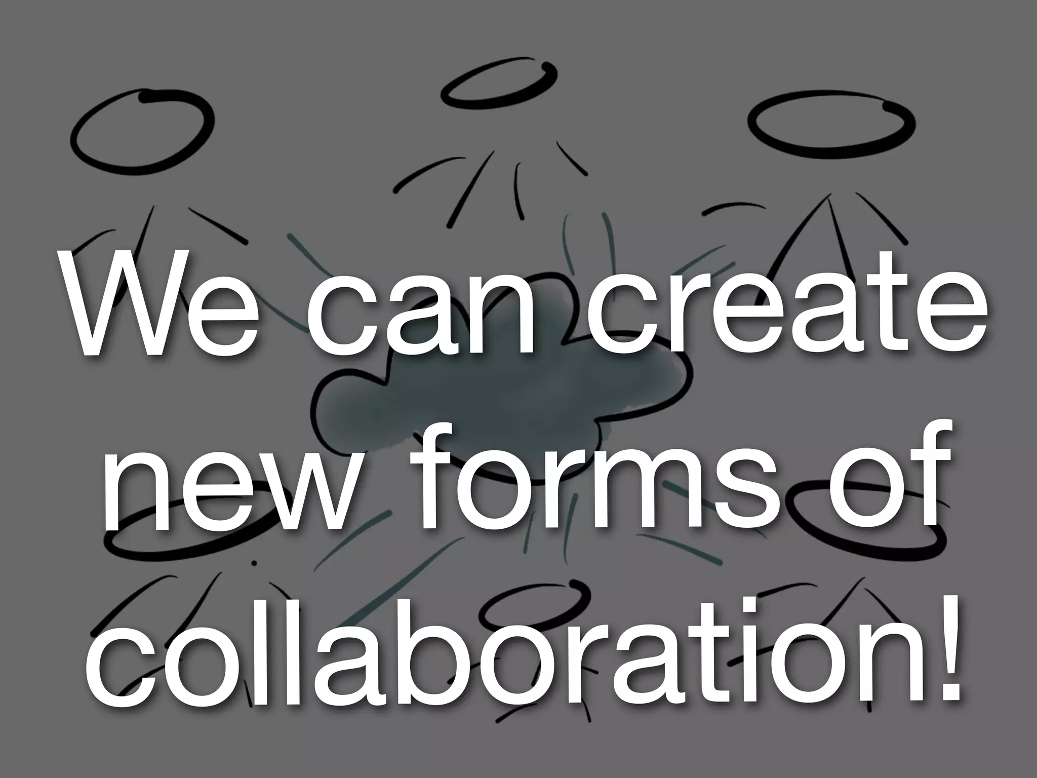 We can create
new forms of
collaboration!
 