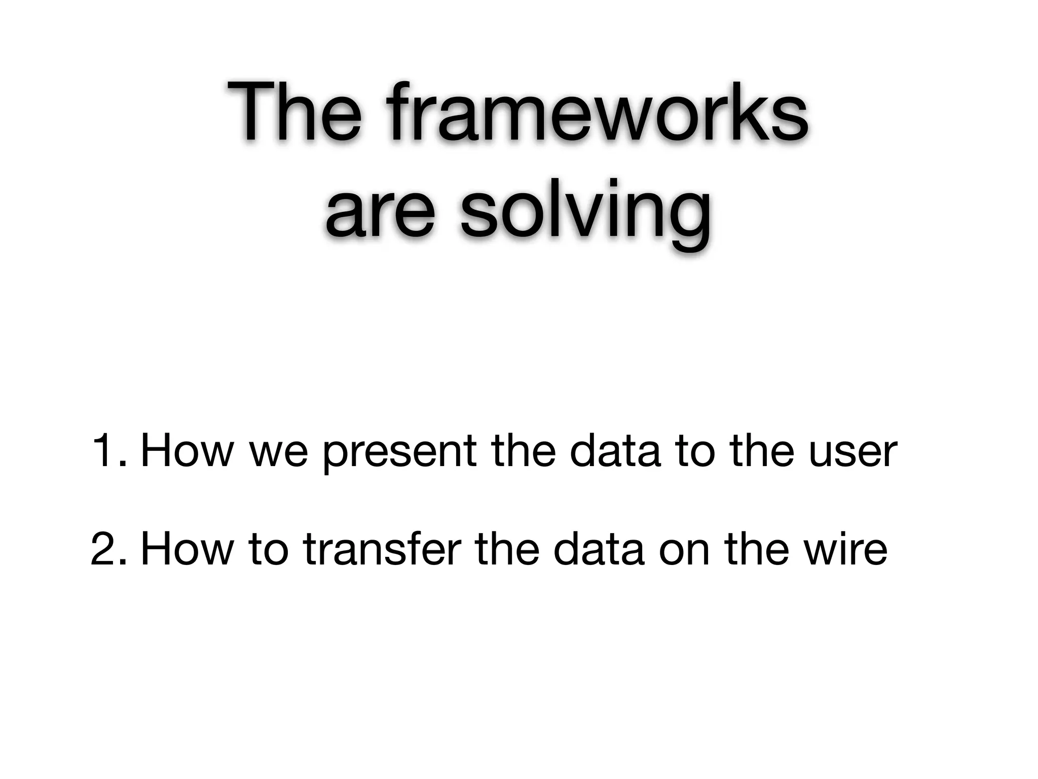 The frameworks
        are solving

1. How we present the data to the user

2. How to transfer the data on the wire
 