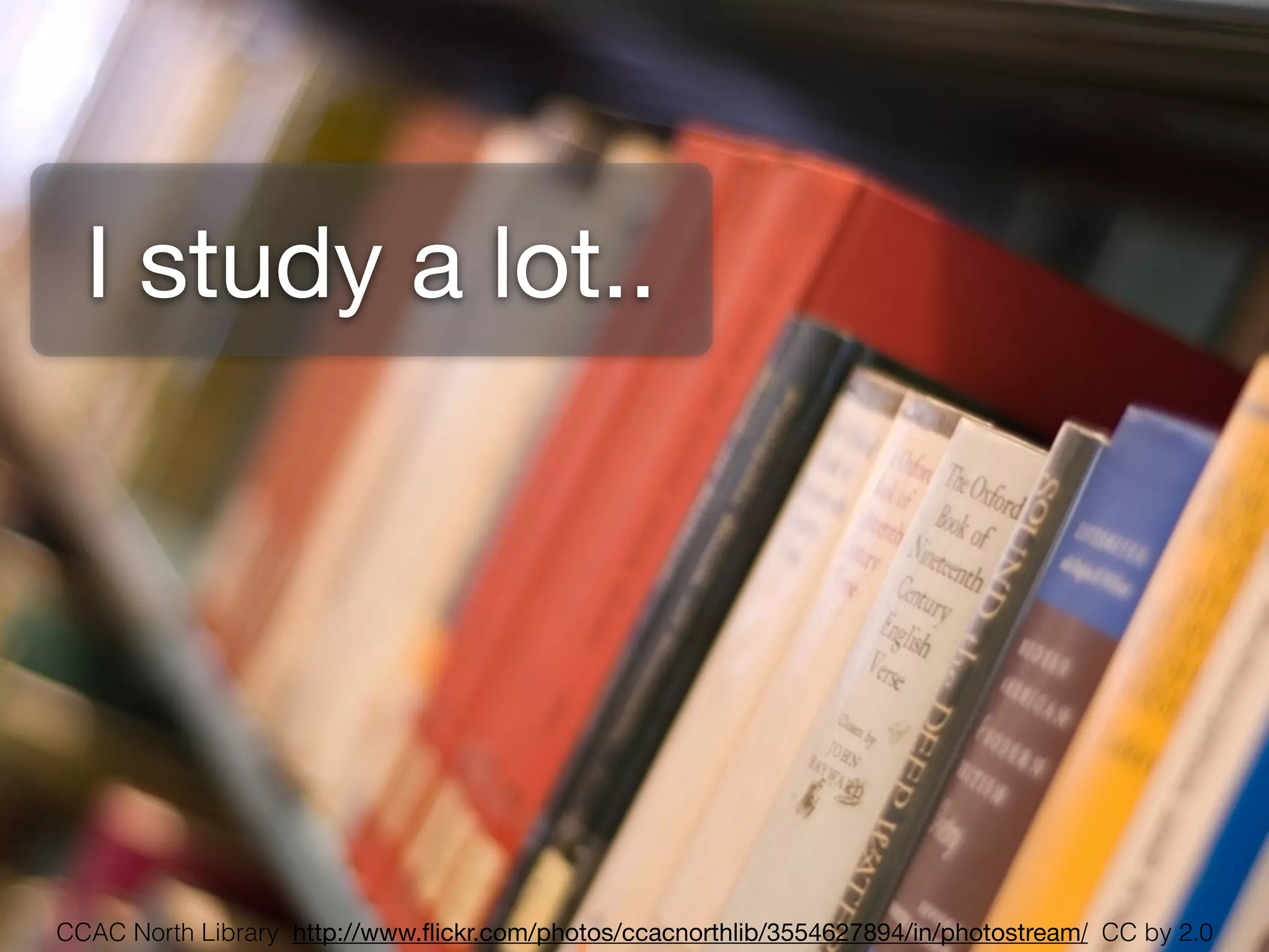 I study a lot..




CCAC North Library http://www.ﬂickr.com/photos/ccacnorthlib/3554627894/in/photostream/ CC by 2.0
 