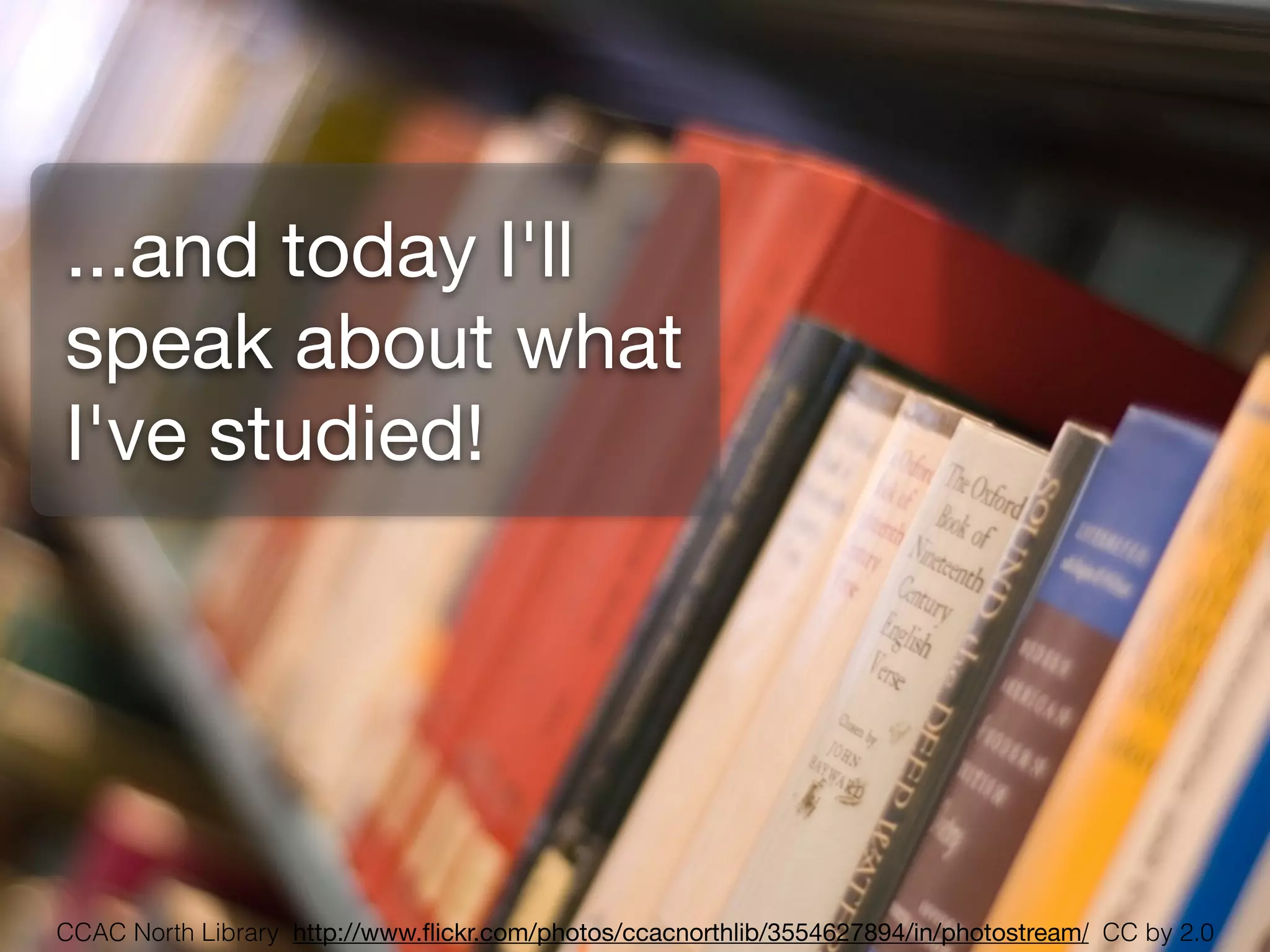 ...and today I'll
speak about what
I've studied!




CCAC North Library http://www.ﬂickr.com/photos/ccacnorthlib/3554627894/in/photostream/ CC by 2.0
 