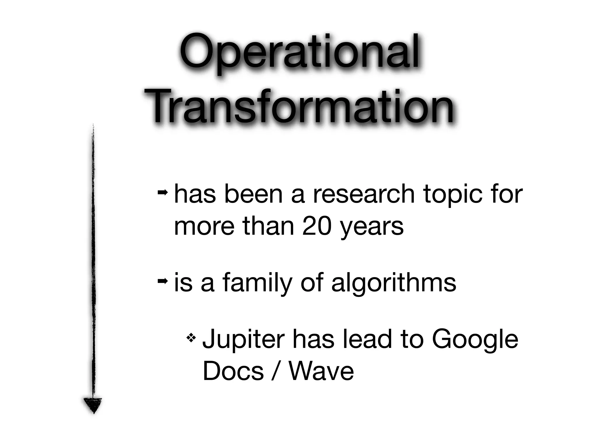 Operational
Transformation
➡   has been a research topic for
    more than 20 years
➡   is a family of algorithms
     ❖   Jupiter has lead to Google
         Docs / Wave
 