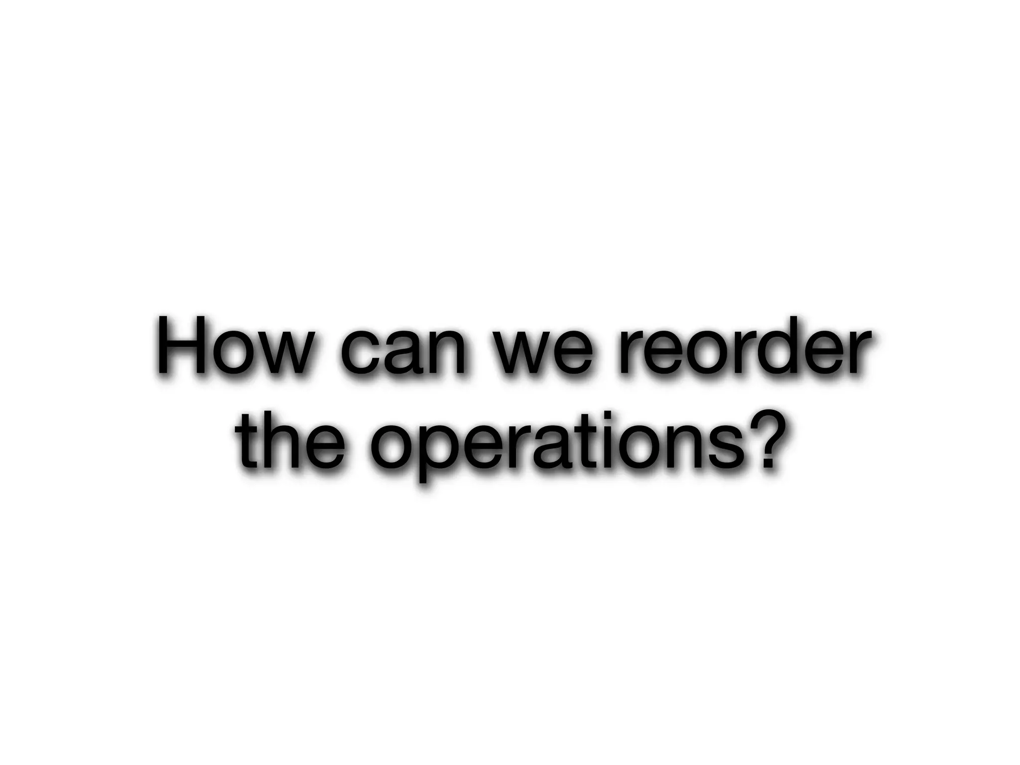 How can we reorder
  the operations?
 