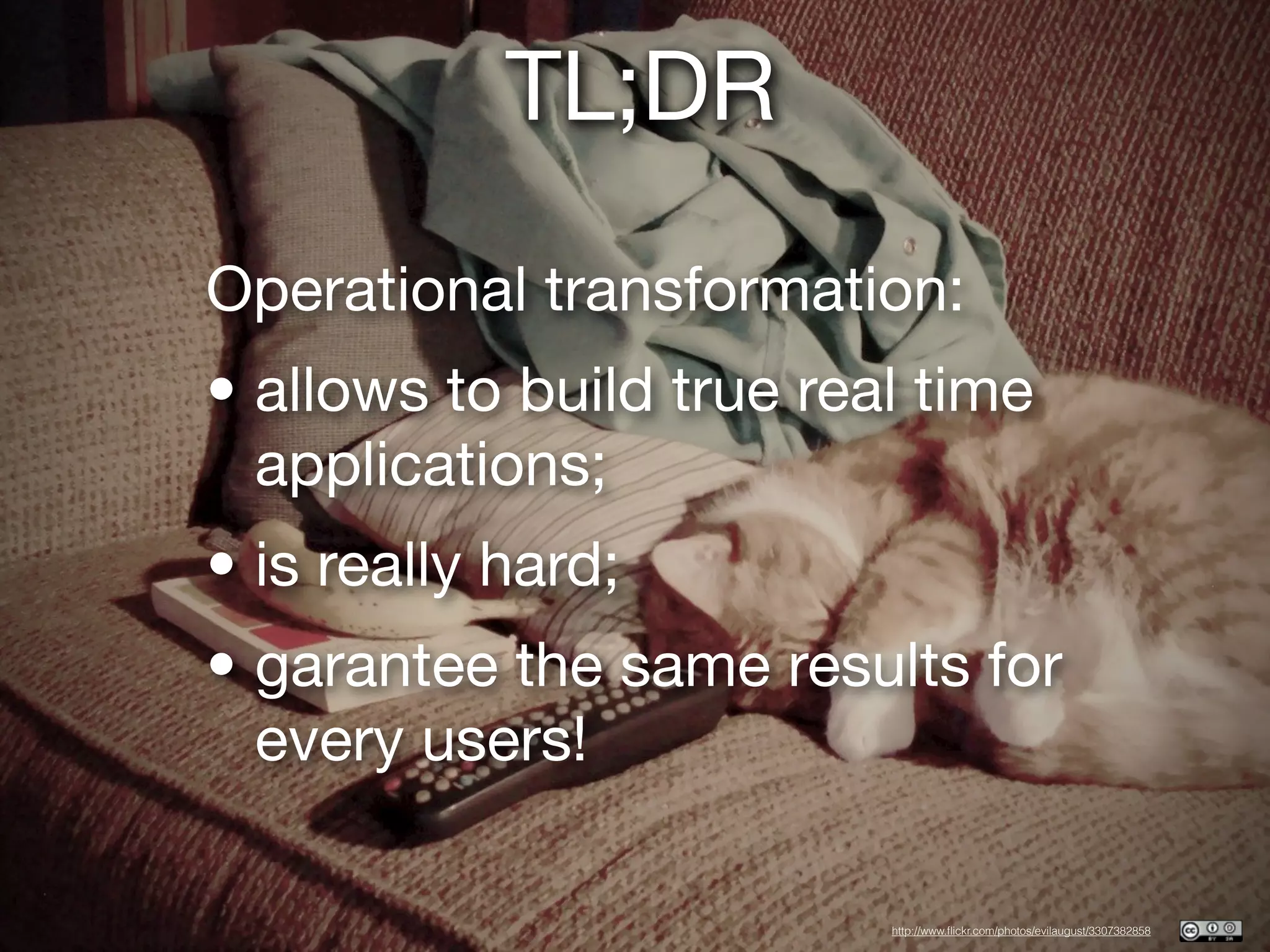 TL;DR
Operational transformation:
• allows to build true real time
  applications;
• is really hard;
• garantee the same results for
  every users!

                          http://www.ﬂickr.com/photos/evilaugust/3307382858
 