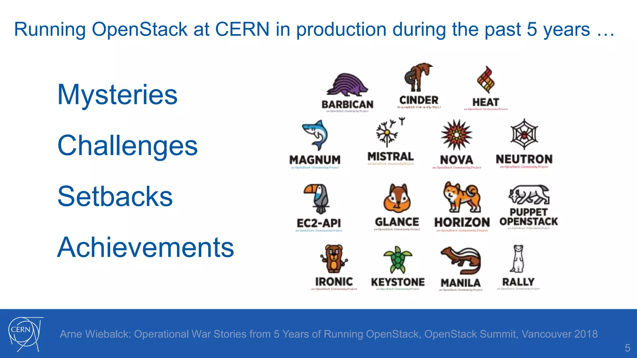 5
Arne Wiebalck: Operational War Stories from 5 Years of Running OpenStack, OpenStack Summit, Vancouver 2018
Running OpenStack at CERN in production during the past 5 years …
Mysteries
Challenges
Setbacks
Achievements
 