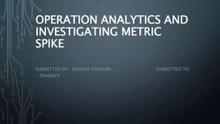 OPERATION ANALYTICS AND
INVESTIGATING METRIC
SPIKE
SUBMITTED BY- AKSHAY CHAVAN SUBMITTED TO
– TRAINITY
 