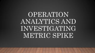 OPERATION
ANALYTICS AND
INVESTIGATING
METRIC SPIKE
 