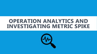 OPERATION ANALYTICS AND
INVESTIGATING METRIC SPIKE
 