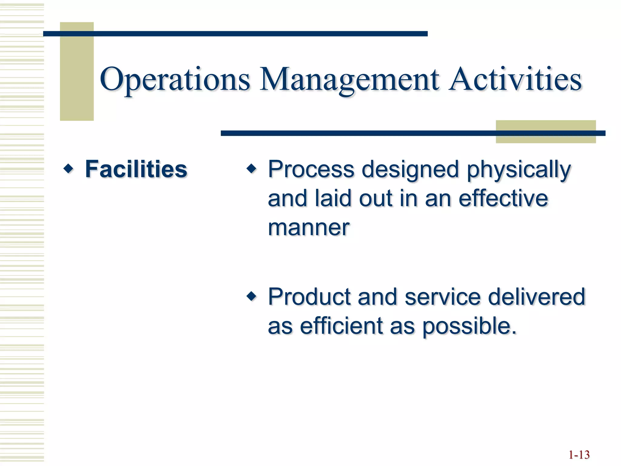 Operations Management Activities
 Facilities  Process designed physically
and laid out in an effective
manner
 Product and service delivered
as efficient as possible.
1-13
 