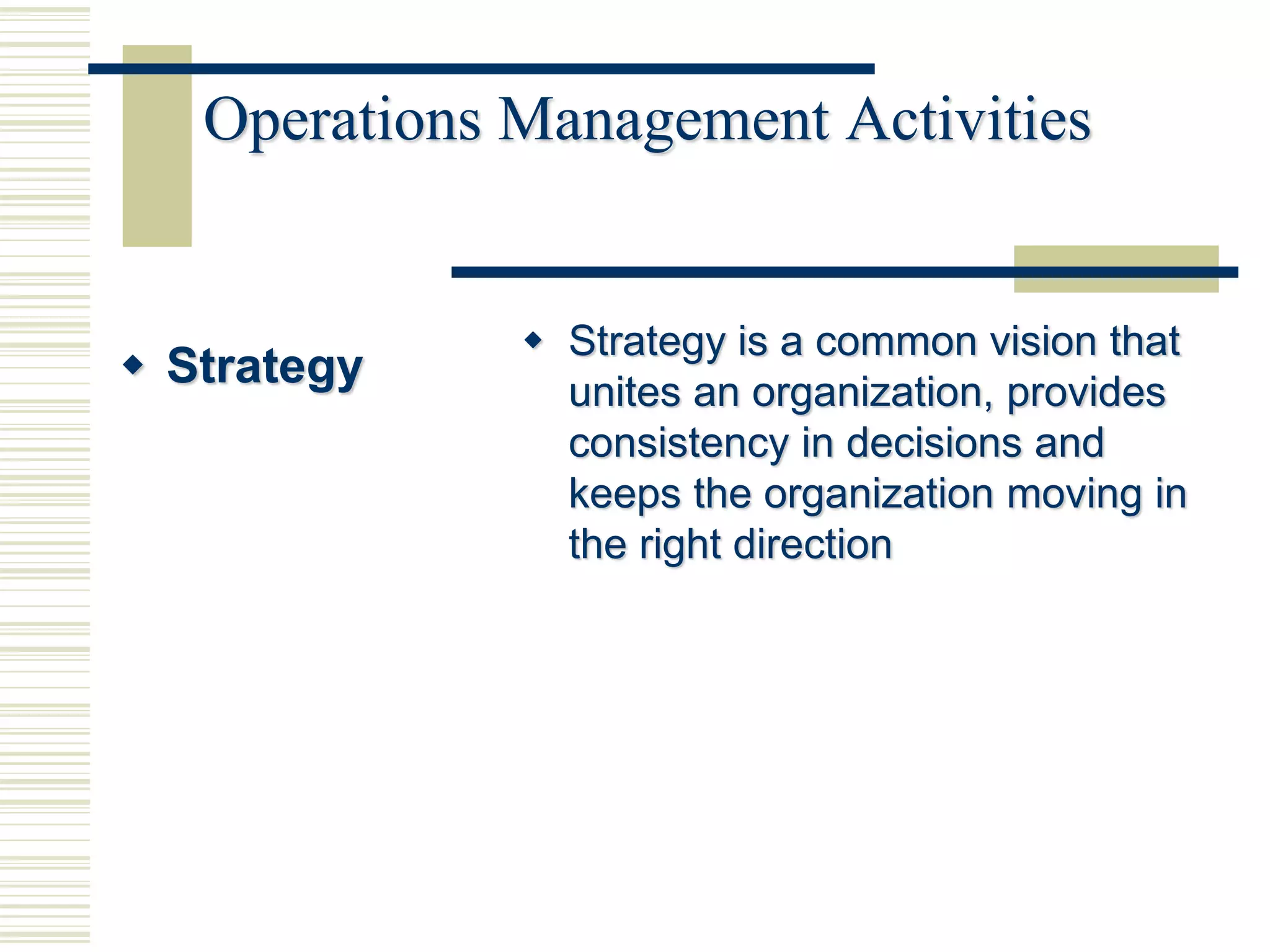 Operations Management Activities
 Strategy
 Strategy is a common vision that
unites an organization, provides
consistency in decisions and
keeps the organization moving in
the right direction
 