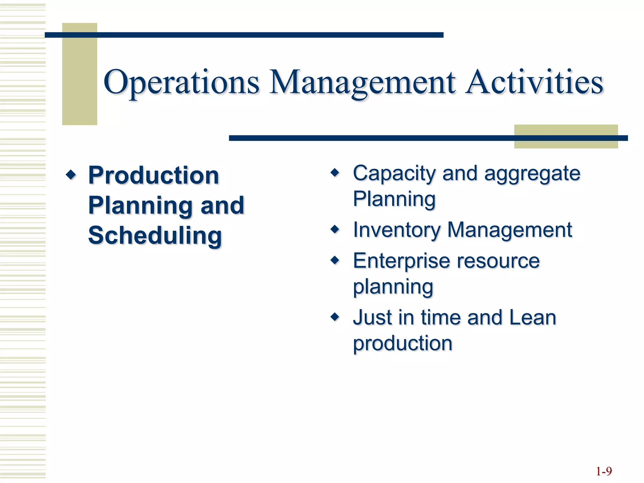 Operations Management Activities
 Production
Planning and
Scheduling
 Capacity and aggregate
Planning
 Inventory Management
 Enterprise resource
planning
 Just in time and Lean
production
1-9
 