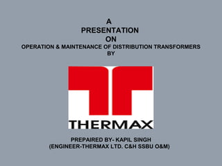 A
PRESENTATION
ON
OPERATION & MAINTENANCE OF DISTRIBUTION TRANSFORMERS
BY
PREPAIRED BY- KAPIL SINGH
(ENGINEER-THERMAX LTD. C&H SSBU O&M)
 