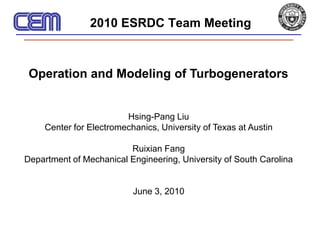 2010 ESRDC Team Meeting Operation and Modeling of Turbogenerators Hsing-Pang Liu Center for Electromechanics, University of Texas at Austin Ruixian Fang Department of Mechanical Engineering, University of South Carolina June 3, 2010 