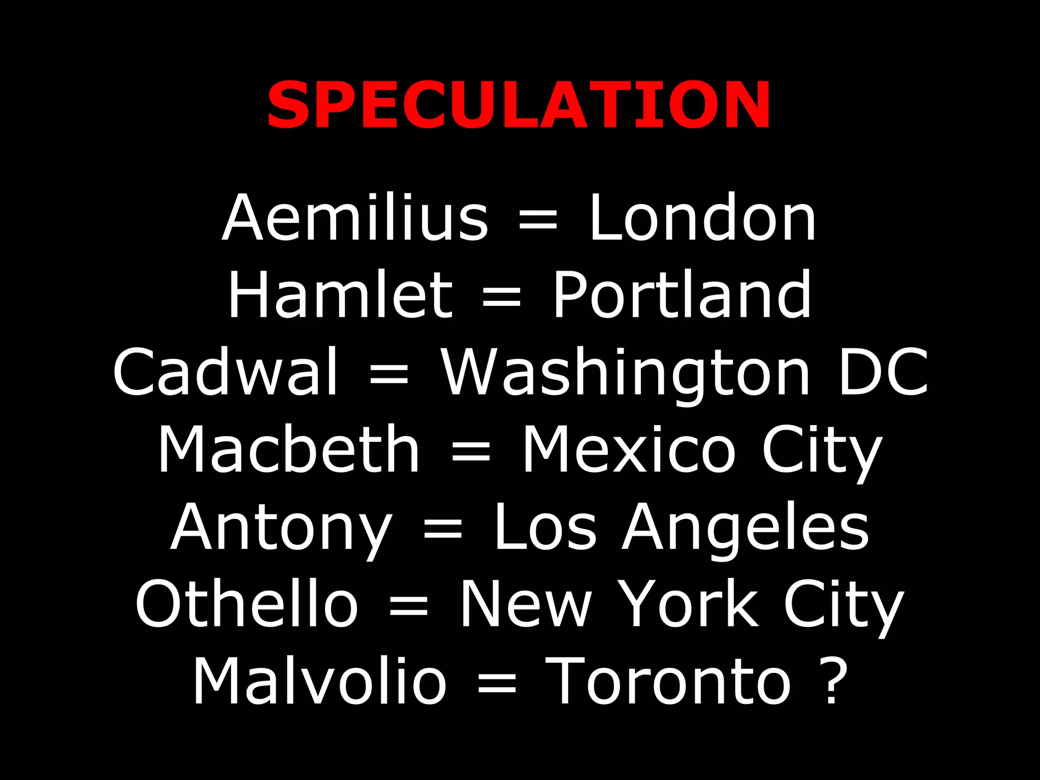 SPECULATION Aemilius = London Hamlet = Portland Cadwal = Washington DC Macbeth = Mexico City Antony = Los Angeles Othello = New York City Malvolio = Toronto ? 