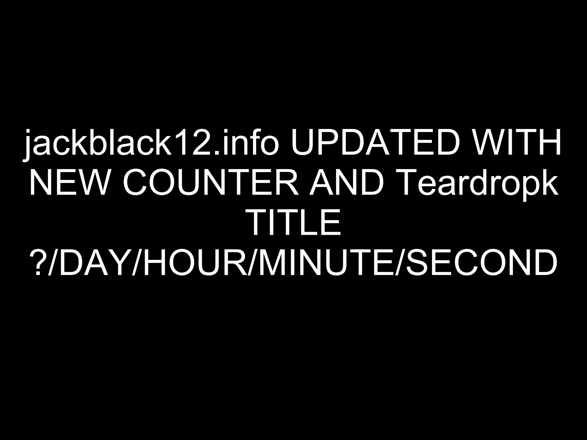 jackblack12.info UPDATED WITH NEW COUNTER AND Teardropk TITLE ?/DAY/HOUR/MINUTE/SECOND 