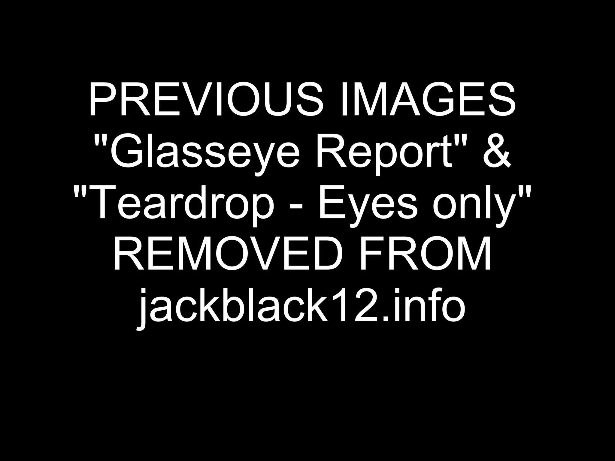 PREVIOUS IMAGES "Glasseye Report" & "Teardrop - Eyes only" REMOVED FROM jackblack12.info 