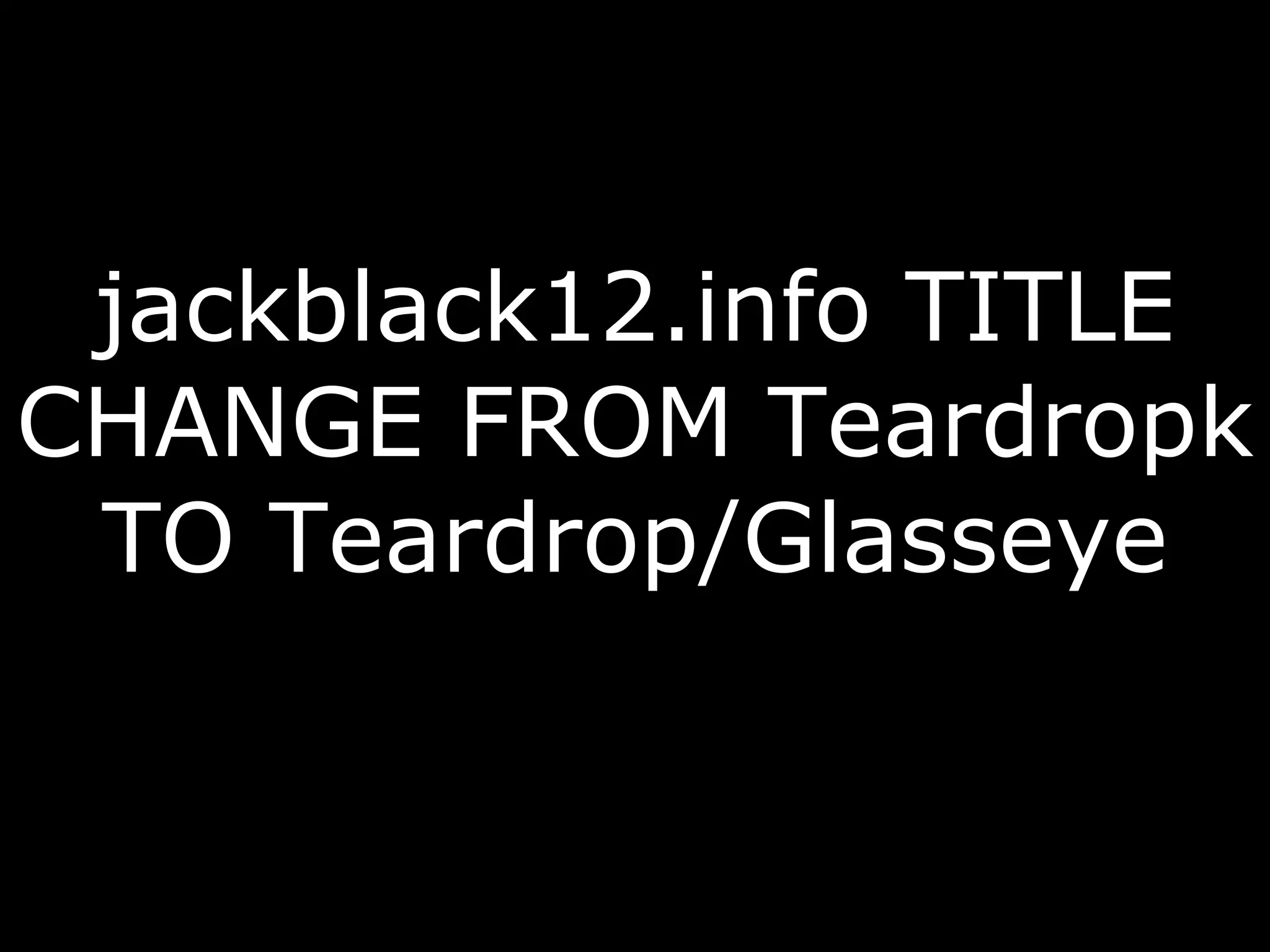 jackblack12.info TITLE CHANGE FROM Teardropk TO Teardrop/Glasseye 