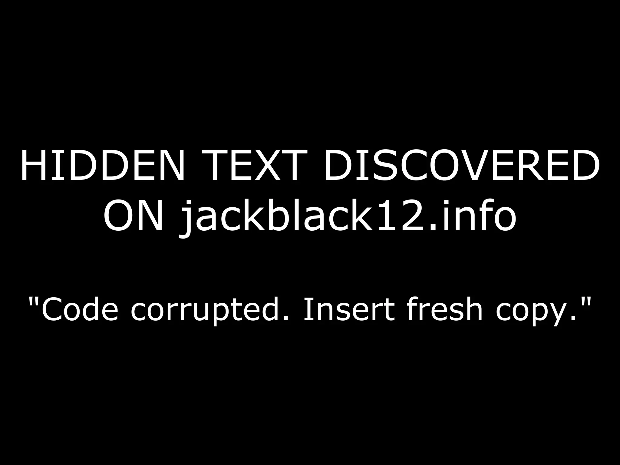 HIDDEN TEXT DISCOVERED ON jackblack12.info "Code corrupted. Insert fresh copy." 
