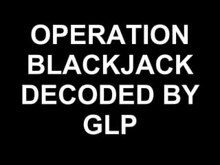 OPERATION BLACKJACK DECODED BY GLP 