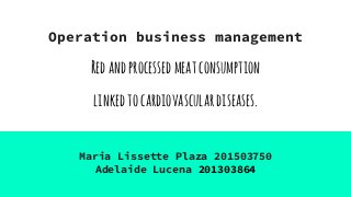 Operation business management
Redandprocessedmeatconsumption
linkedtocardiovasculardiseases.
Maria Lissette Plaza 201503750
Adelaide Lucena 201303864
 