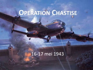 OPERATION CHASTISE




   16-17 mei 1943
 