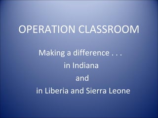 OPERATION CLASSROOM
   Making a difference . . .
           in Indiana
               and
  in Liberia and Sierra Leone
 