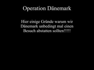 Operation Dänemark Hier einige Gründe warum wir Dänemark unbedingt mal einen Besuch abstatten sollten!!!!! 