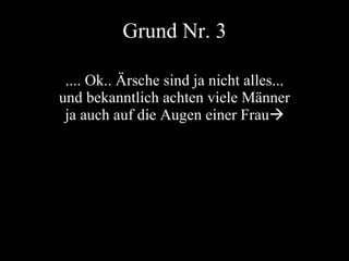Grund Nr. 3 .... Ok.. Ärsche sind ja nicht alles... und bekanntlich achten viele Männer ja auch auf die Augen einer Frau  