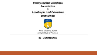 Pharmaceutical Operations
Presentation
On
Azeotropic and Extractive
Distillation
Amity University, NOIDA
Amity Institute of Pharmacy
BY : UNNATI GARG
 
