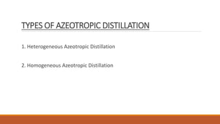 TYPES OF AZEOTROPIC DISTILLATION
1. Heterogeneous Azeotropic Distillation
2. Homogeneous Azeotropic Distillation
 