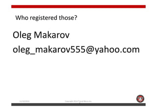 Who registered those? 
Oleg Makarov 
oleg_makarov555@yahoo.com 
11/10/2014 Copyright 2014 Trend Micro Inc. 
2 
 