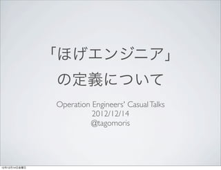 「ほげエンジニア」
               の定義について
               Operation Engineers' Casual Talks
                         2012/12/14
                        @tagomoris




12年12月14日金曜日
 