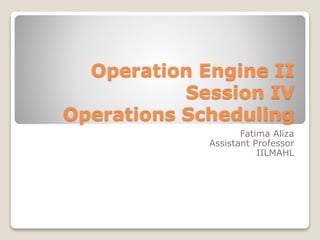 Operation Engine II
Session IV
Operations Scheduling
Fatima Aliza
Assistant Professor
IILMAHL
 