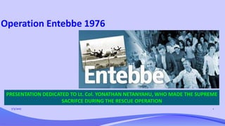 Operation Entebbe 1976
7/5/2017 1
PRESENTATION DEDICATED TO Lt. Col. YONATHAN NETANYAHU, WHO MADE THE SUPREME
SACRIFCE DURING THE RESCUE OPERATION
 