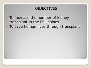 OBJECTIVES

 To increase the number of kidney
  transplant in the Philippines
 To save human lives through transplant
 