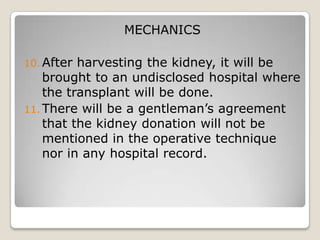MECHANICS

10. After harvesting the kidney, it will be
    brought to an undisclosed hospital where
    the transplant will be done.
11. There will be a gentleman’s agreement
    that the kidney donation will not be
    mentioned in the operative technique
    nor in any hospital record.
 