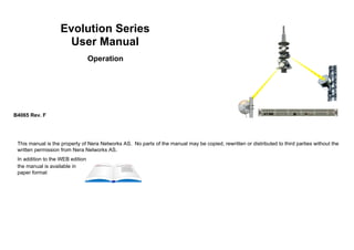 Evolution Series
User Manual
Operation
B4065 Rev. F
This manual is the property of Nera Networks AS. No parts of the manual may be copied, rewritten or distributed to third parties without the
written permission from Nera Networks AS.
In addition to the WEB edition
the manual is available in
paper format
 