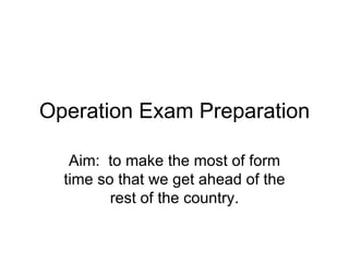Operation Exam Preparation Aim:  to make the most of form time so that we get ahead of the rest of the country. 