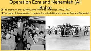 Operation Ezra and Nehemiah (Ali 
Baba)  The exodus of over 120,000 Jews from Iraq to Israel (c. 1950, 1951) 
 The name of the operation is derived from the biblical story about Ezra and Nehemiah 
 