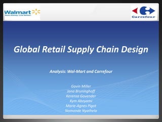 Global Retail Supply Chain Design

        Analysis: Wal-Mart and Carrefour


                   Gavin Miller
                Jana Bruninghoff
               Kerensa Govender
                  Kym Aboyami
               Marie-Agnes Pigot
               Nomonde Nyathela
 