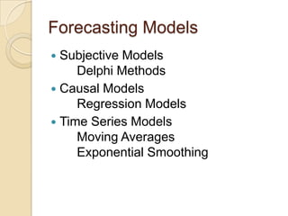 Forecasting Models
 Subjective Models
     Delphi Methods
 Causal Models
     Regression Models
 Time Series Models
     Moving Averages
     Exponential Smoothing
 