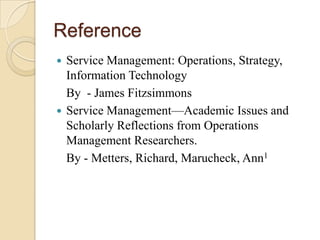 Reference
 Service Management: Operations, Strategy,
  Information Technology
  By - James Fitzsimmons
 Service Management—Academic Issues and
  Scholarly Reflections from Operations
  Management Researchers.
  By - Metters, Richard, Marucheck, Ann1
 