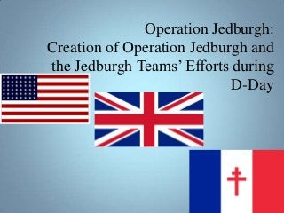 Operation Jedburgh:
Creation of Operation Jedburgh and
the Jedburgh Teams’ Efforts during
                            D-Day
 