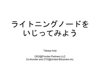 ライトニングノードを
いじってみよう
Takaya Imai
CEO@Frontier Partners LLC
Co-founder and CTO@United Bitcoiners Inc.
 